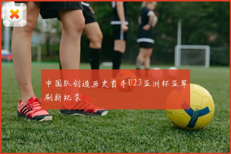 中国队创造历史首夺U23亚洲杯亚军刷新纪录