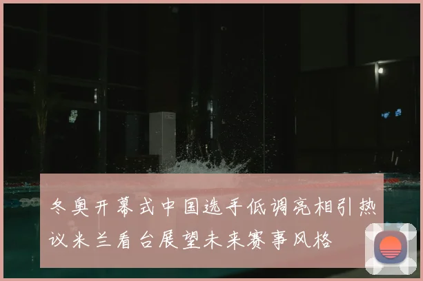 冬奥开幕式中国选手低调亮相引热议米兰看台展望未来赛事风格