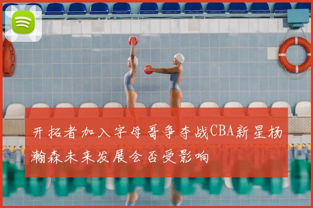 开拓者加入字母哥争夺战CBA新星杨瀚森未来发展会否受影响