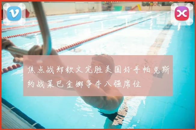 焦点战郑钦文完胜美国好手帕克斯约战莱巴金娜争夺八强席位