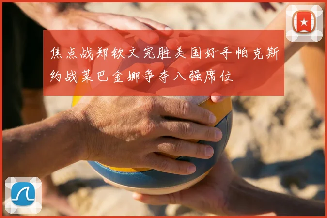 焦点战郑钦文完胜美国好手帕克斯约战莱巴金娜争夺八强席位