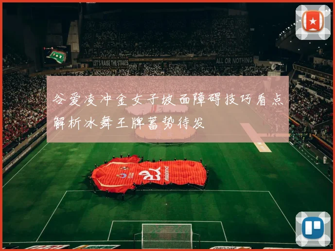 谷爱凌冲金女子坡面障碍技巧看点解析冰舞王牌蓄势待发